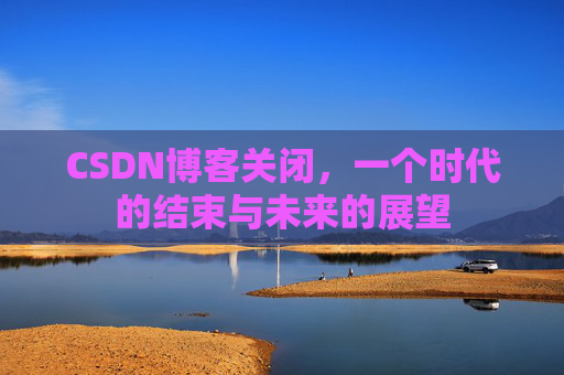 CSDN博客关闭,一个时代的结束与未来的展望